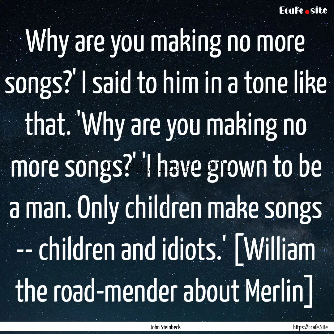 Why are you making no more songs?' I said.... : Quote by John Steinbeck