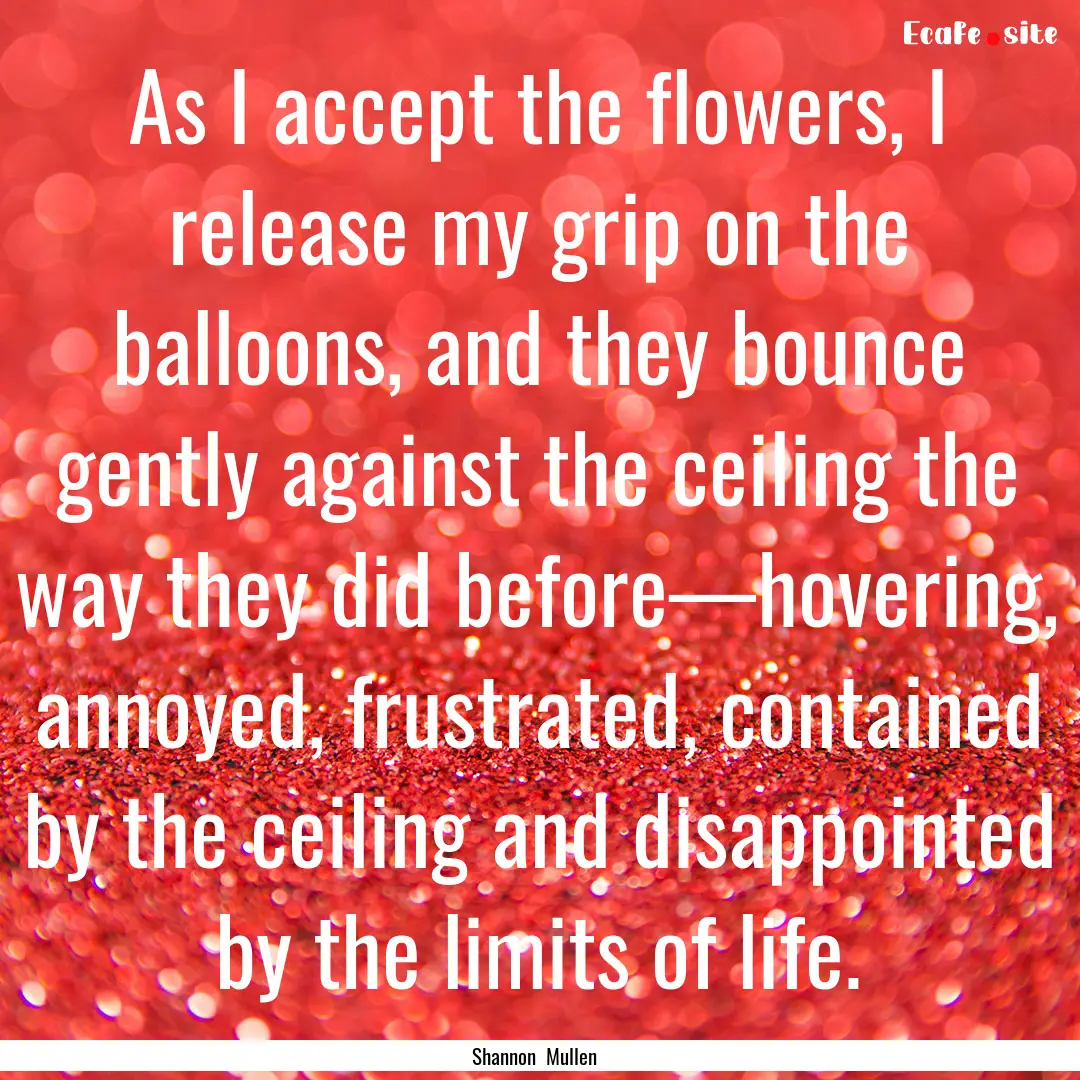 As I accept the flowers, I release my grip.... : Quote by Shannon Mullen