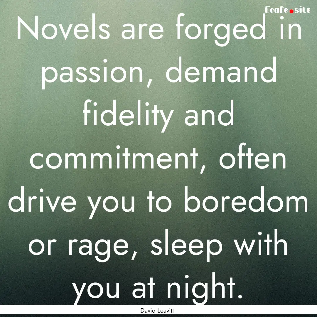 Novels are forged in passion, demand fidelity.... : Quote by David Leavitt