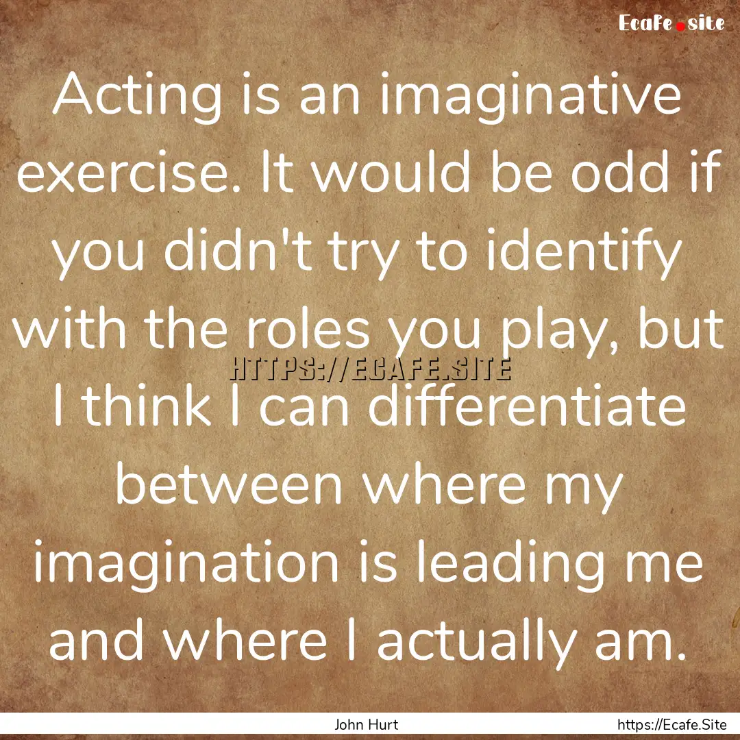 Acting is an imaginative exercise. It would.... : Quote by John Hurt