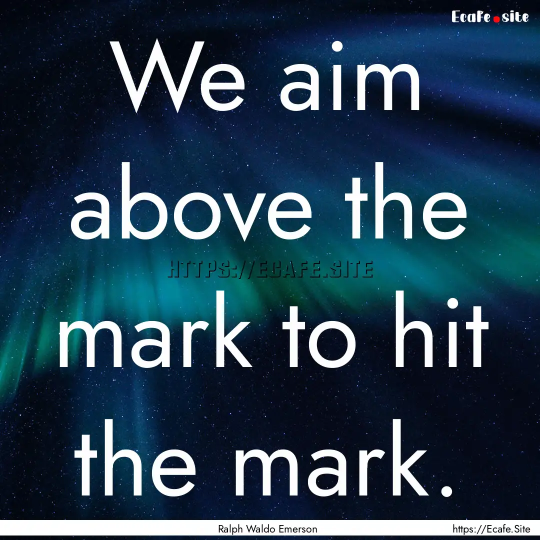 We aim above the mark to hit the mark. : Quote by Ralph Waldo Emerson