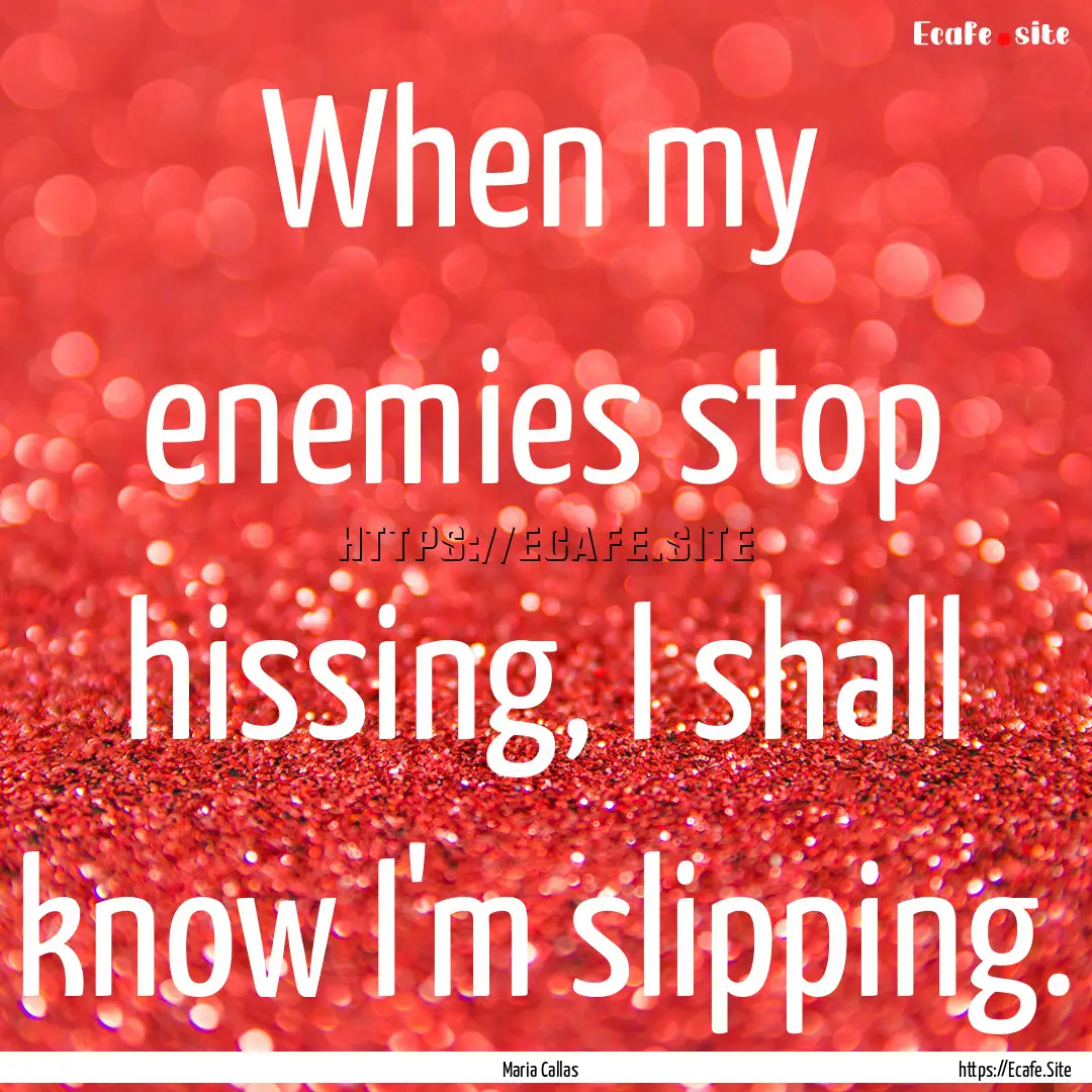 When my enemies stop hissing, I shall know.... : Quote by Maria Callas