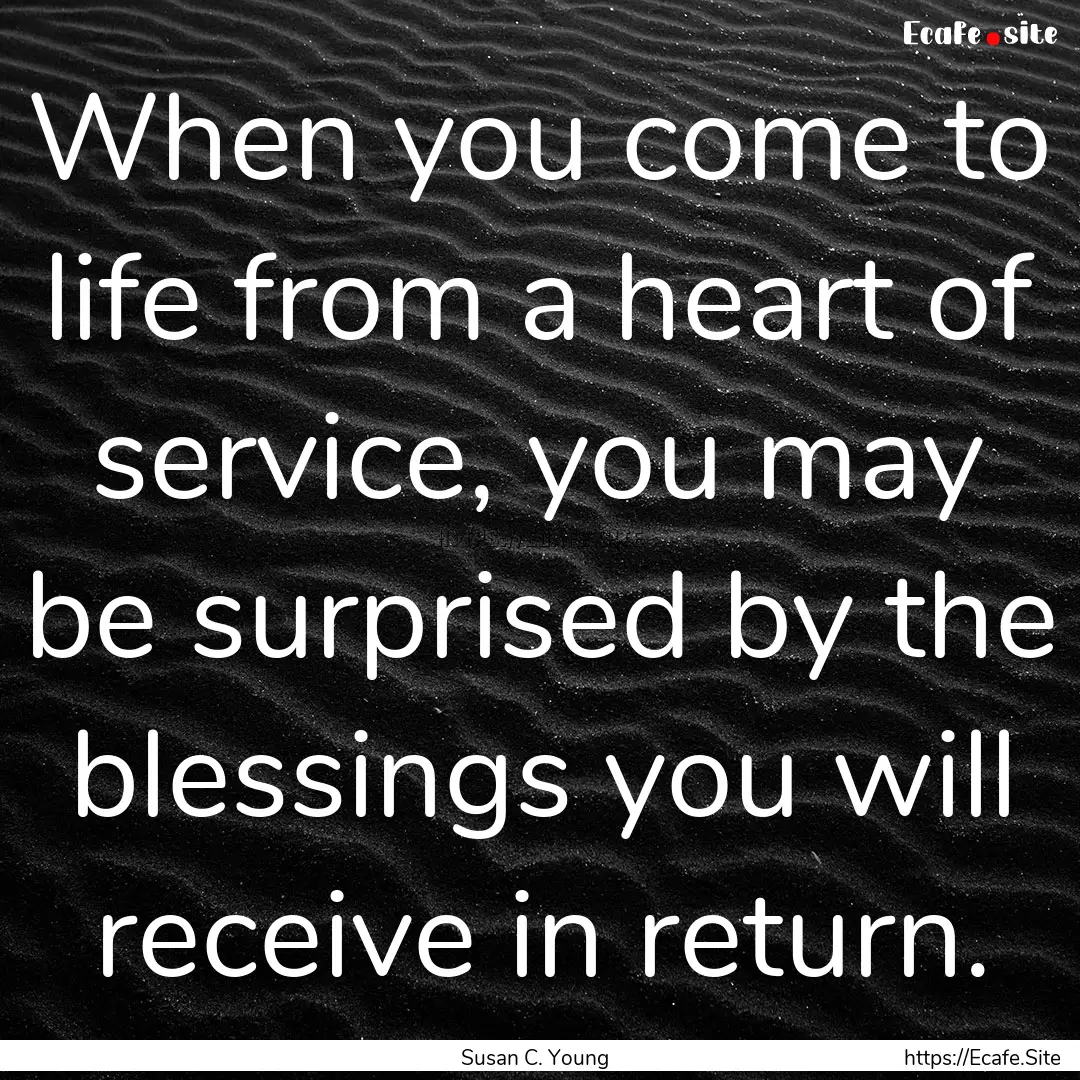 When you come to life from a heart of service,.... : Quote by Susan C. Young