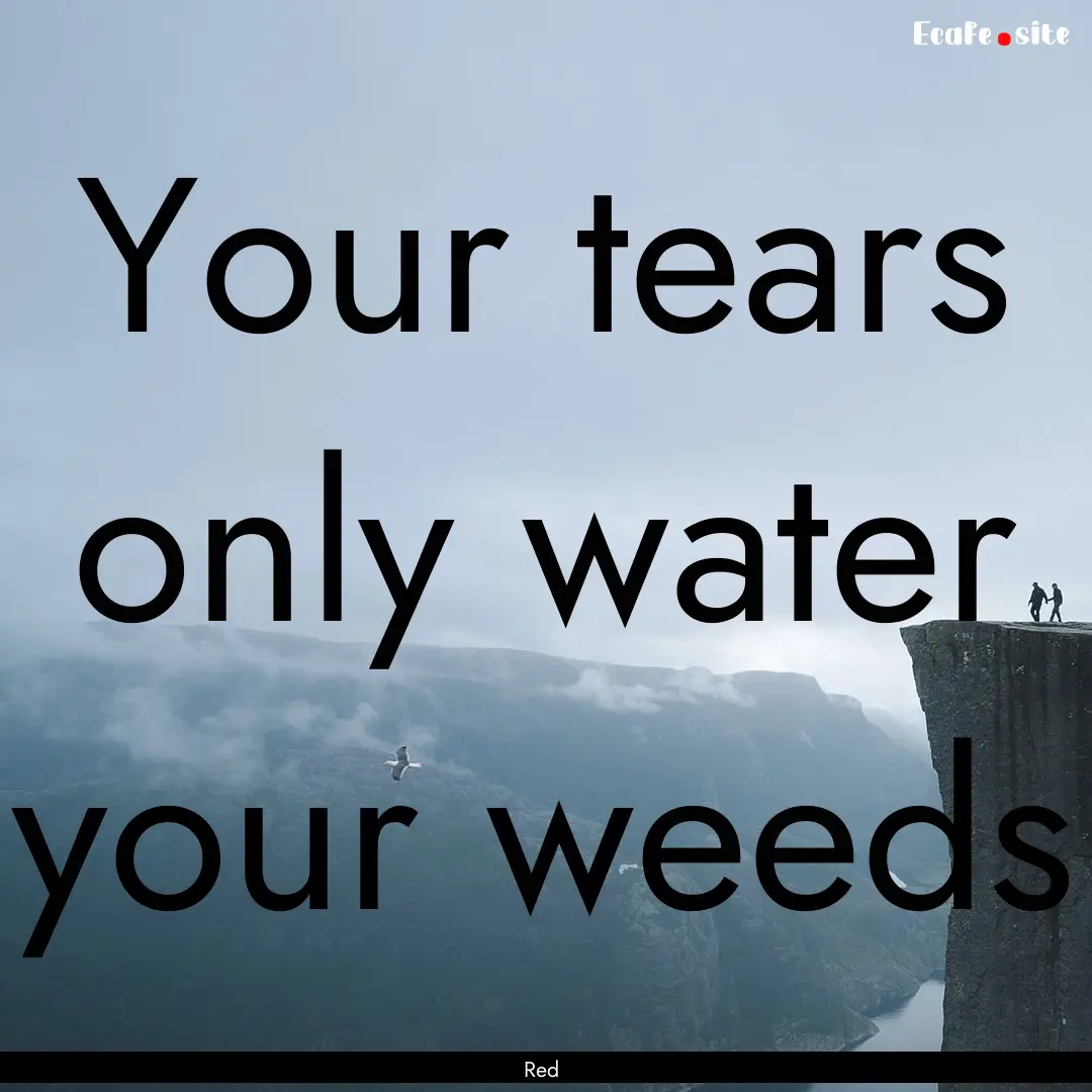 Your tears only water your weeds : Quote by Red