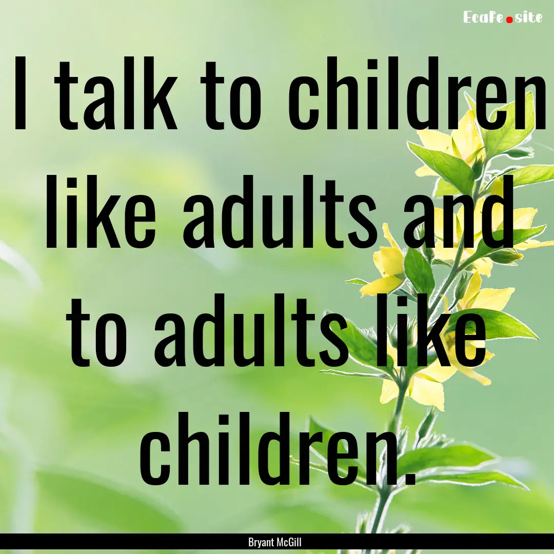 I talk to children like adults and to adults.... : Quote by Bryant McGill