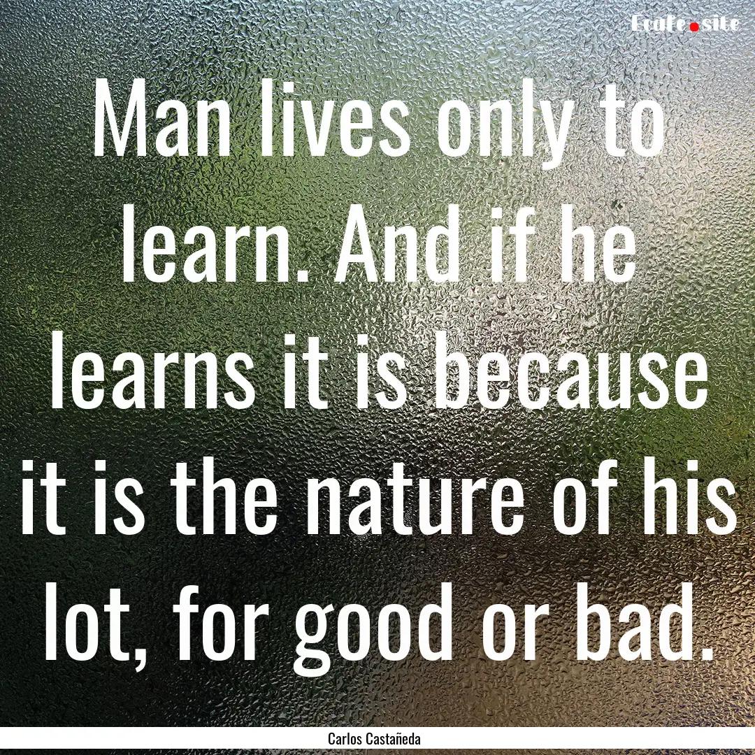 Man lives only to learn. And if he learns.... : Quote by Carlos Castañeda