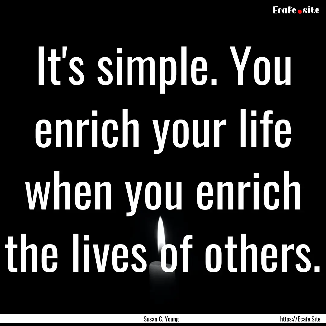 It's simple. You enrich your life when you.... : Quote by Susan C. Young