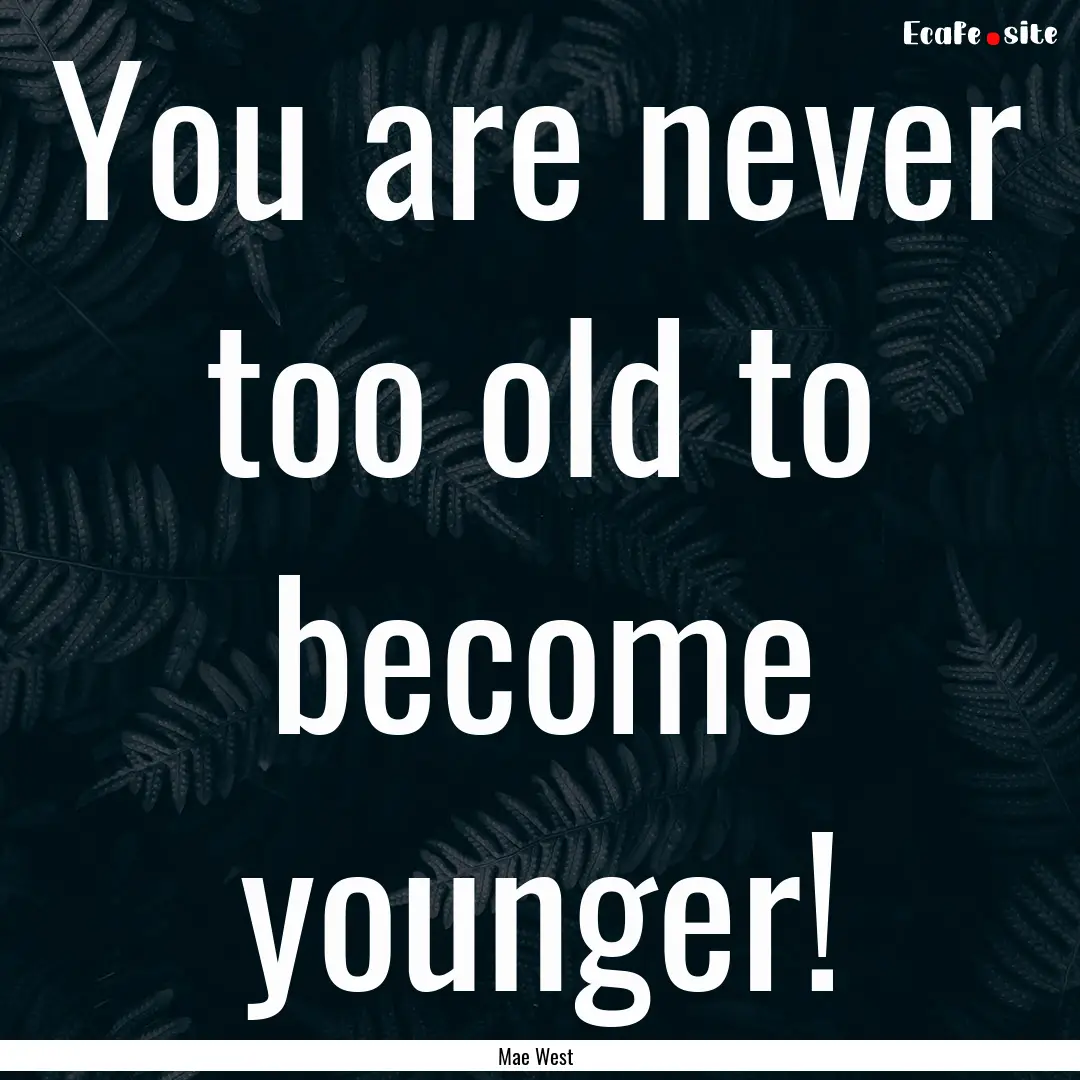 You are never too old to become younger! : Quote by Mae West