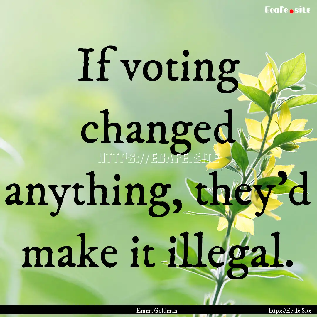 If voting changed anything, they'd make it.... : Quote by Emma Goldman