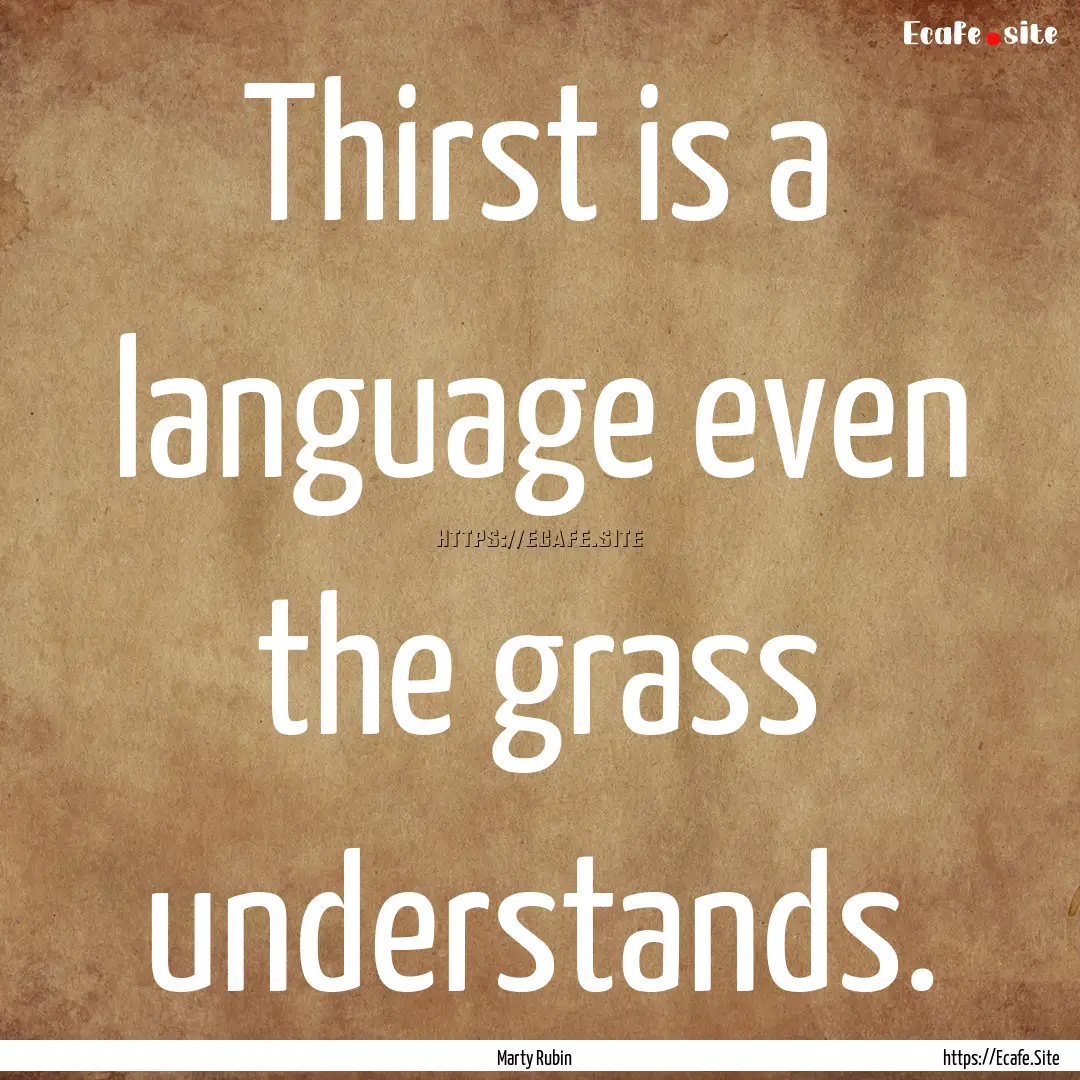 Thirst is a language even the grass understands..... : Quote by Marty Rubin