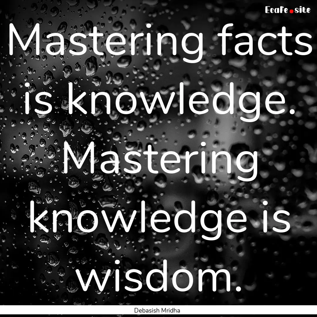 Mastering facts is knowledge. Mastering knowledge.... : Quote by Debasish Mridha