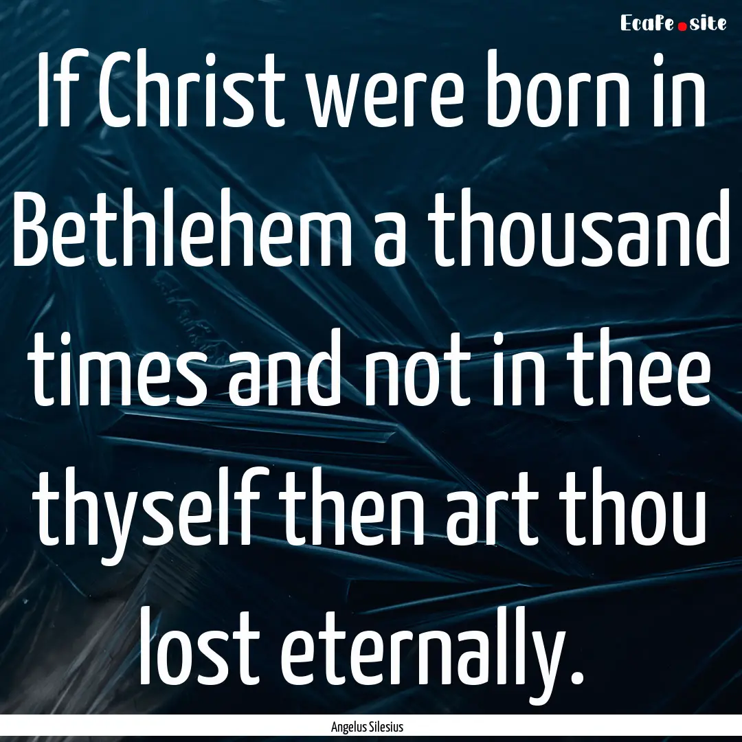 If Christ were born in Bethlehem a thousand.... : Quote by Angelus Silesius