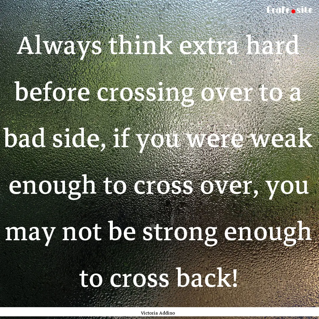 Always think extra hard before crossing over.... : Quote by Victoria Addino