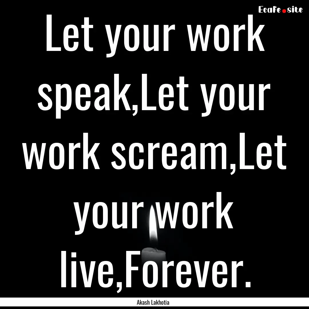 Let your work speak,Let your work scream,Let.... : Quote by Akash Lakhotia