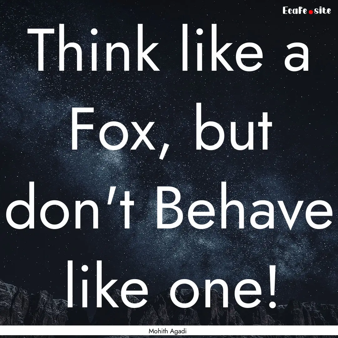 Think like a Fox, but don't Behave like one!.... : Quote by Mohith Agadi