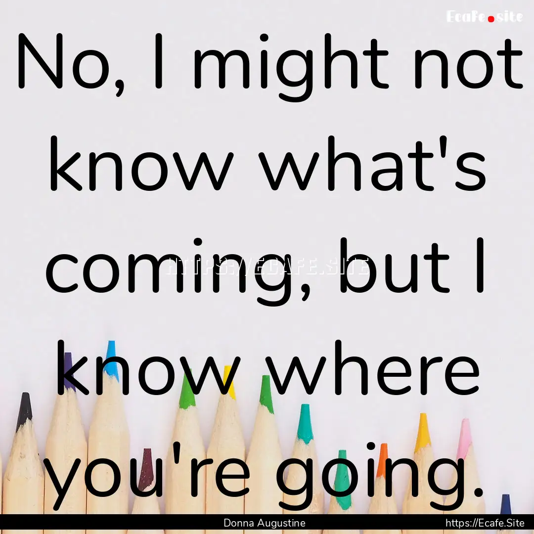 No, I might not know what's coming, but I.... : Quote by Donna Augustine