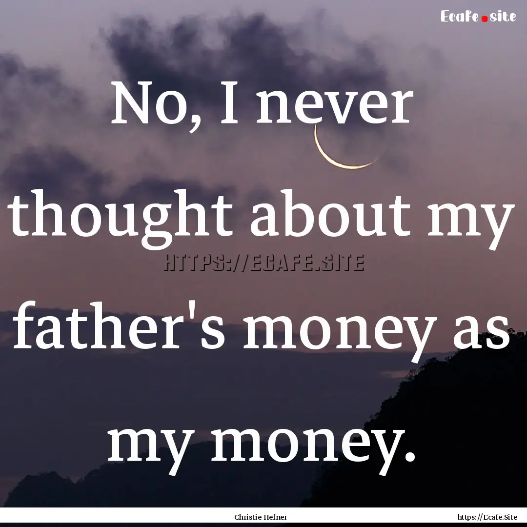 No, I never thought about my father's money.... : Quote by Christie Hefner