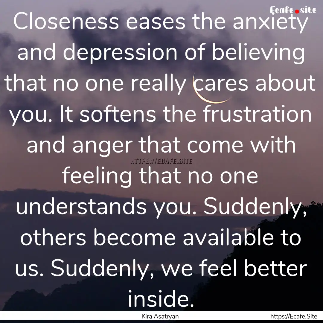 Closeness eases the anxiety and depression.... : Quote by Kira Asatryan