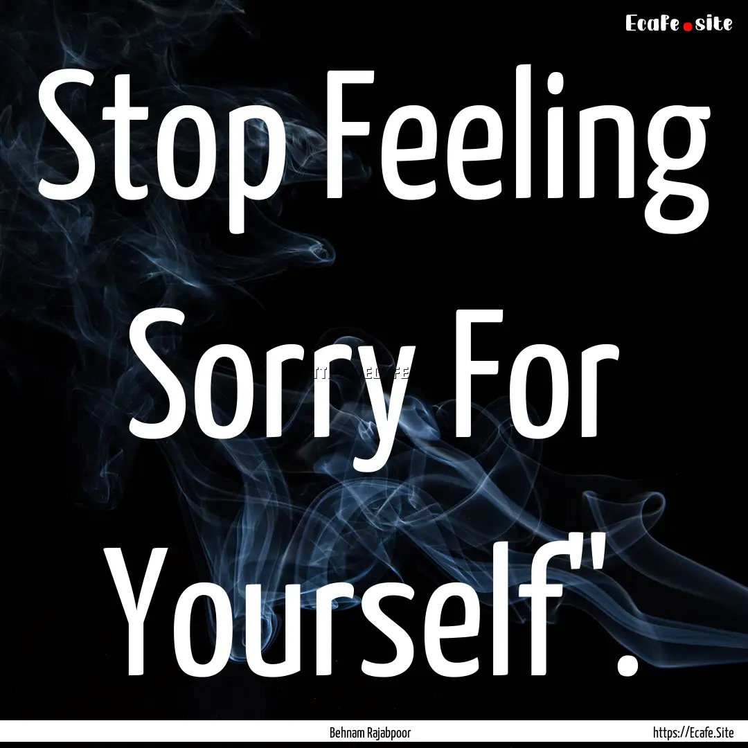 Stop Feeling Sorry For Yourself