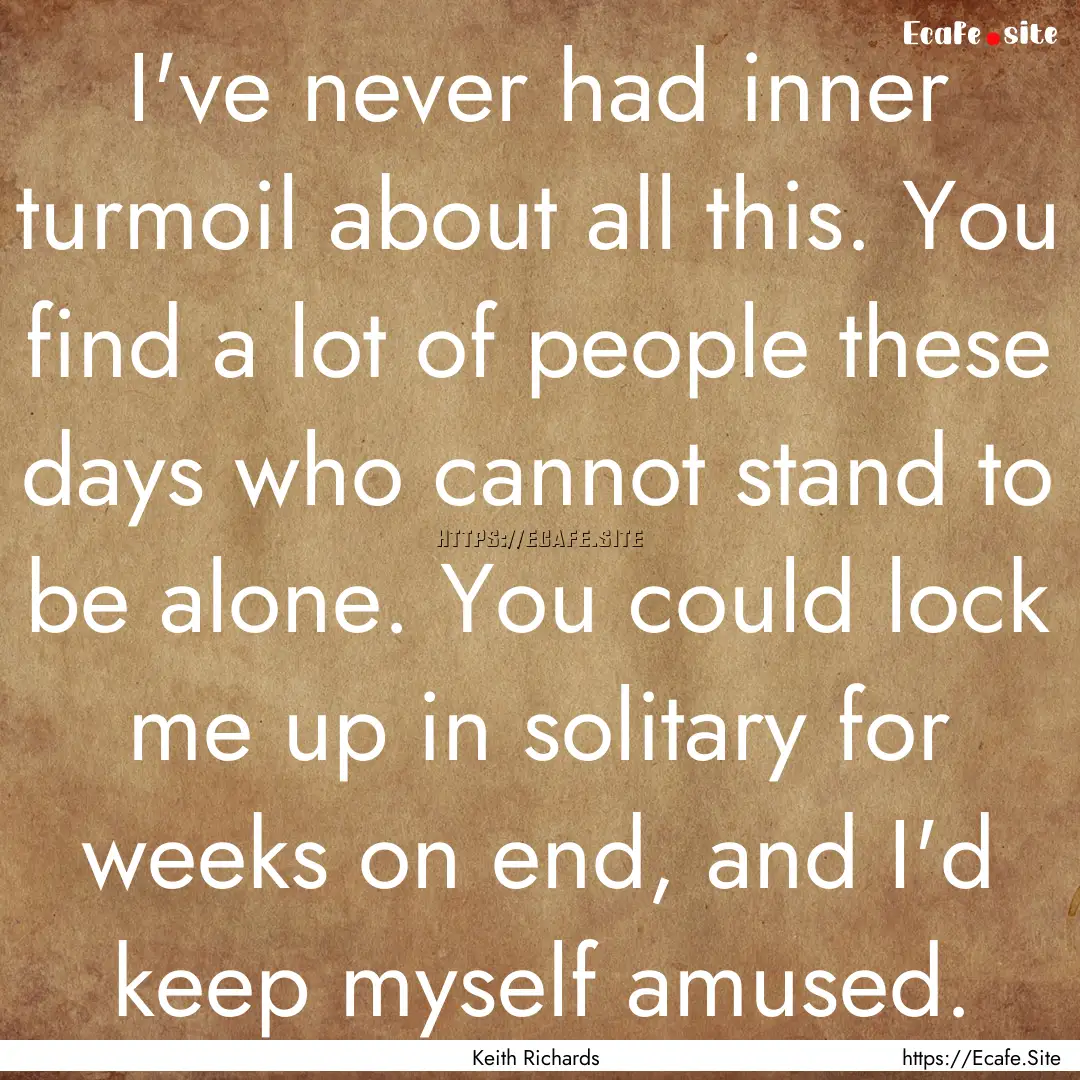 I've never had inner turmoil about all this..... : Quote by Keith Richards