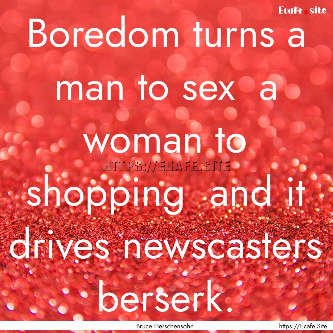 Boredom turns a man to sex a woman to shopping.... : Quote by Bruce Herschensohn