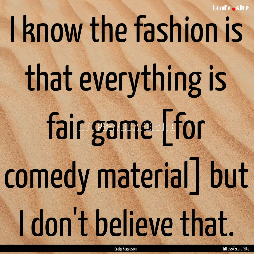 I know the fashion is that everything is.... : Quote by Craig Ferguson