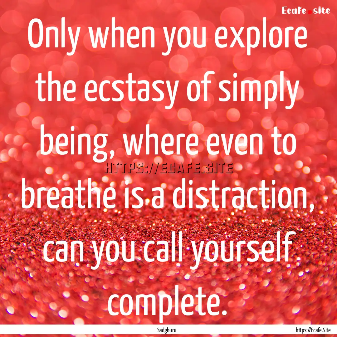 Only when you explore the ecstasy of simply.... : Quote by Sadghuru