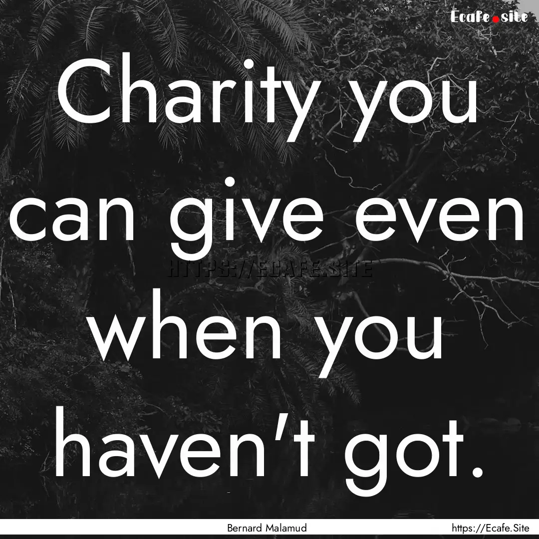 Charity you can give even when you haven't.... : Quote by Bernard Malamud