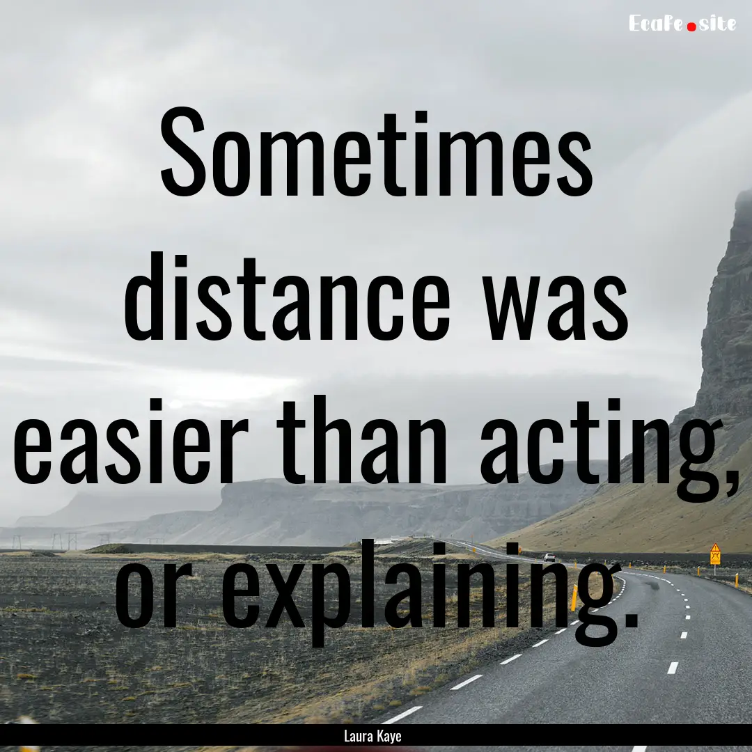 Sometimes distance was easier than acting,.... : Quote by Laura Kaye