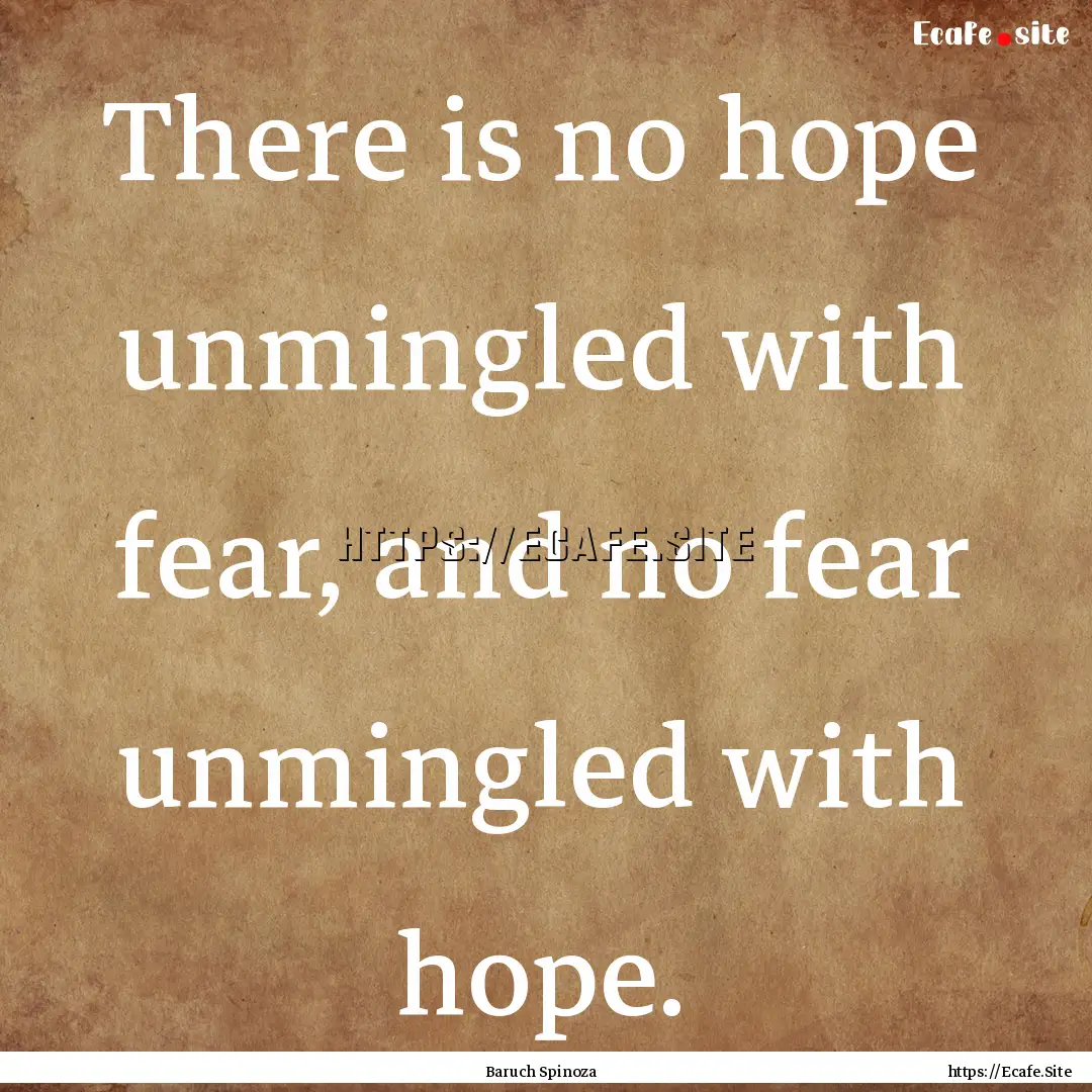 There is no hope unmingled with fear, and.... : Quote by Baruch Spinoza