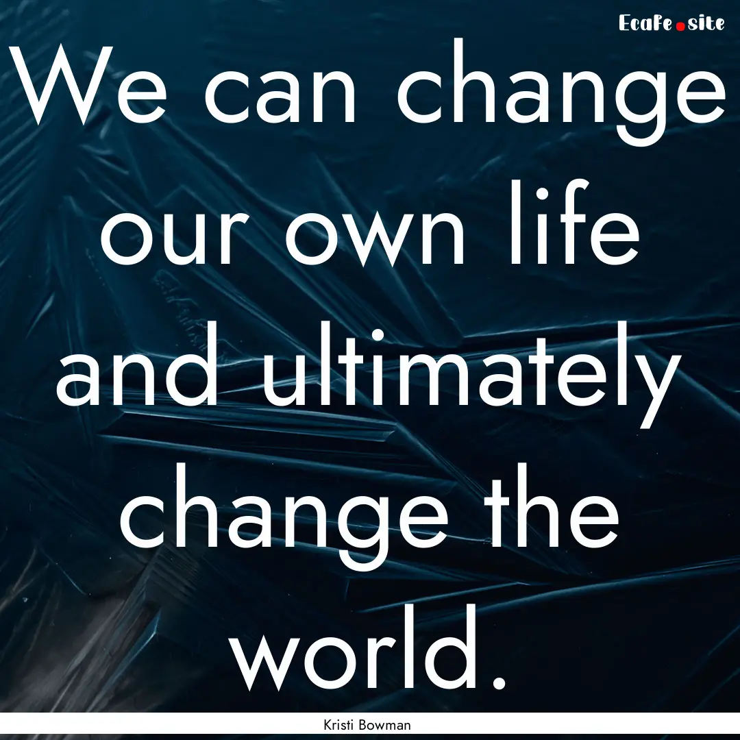 We can change our own life and ultimately.... : Quote by Kristi Bowman