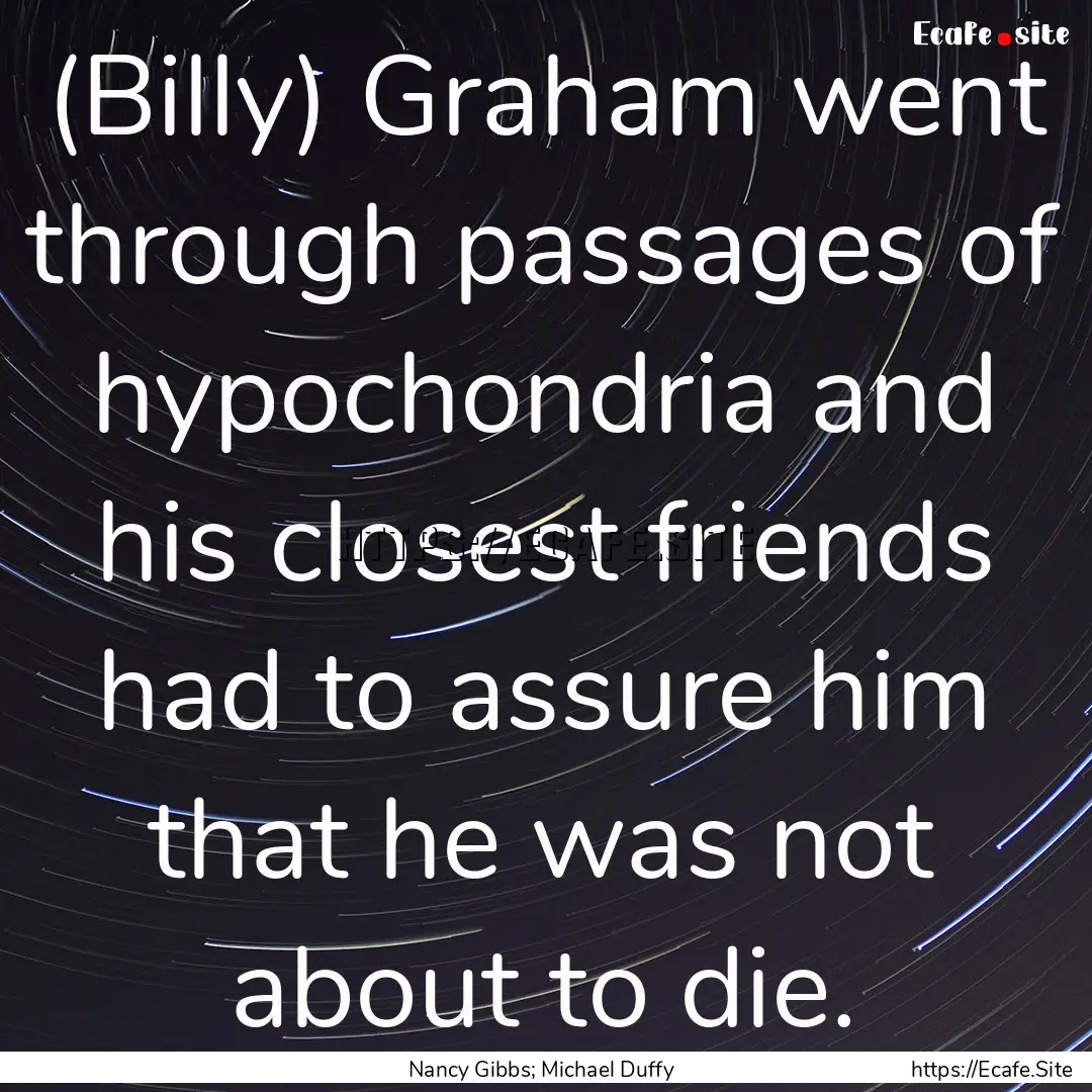 (Billy) Graham went through passages of hypochondria.... : Quote by Nancy Gibbs; Michael Duffy