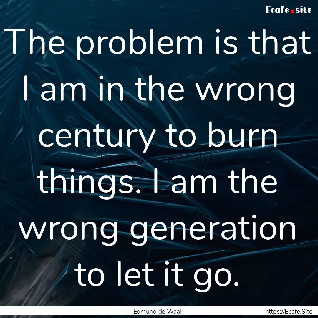 The problem is that I am in the wrong century.... : Quote by Edmund de Waal