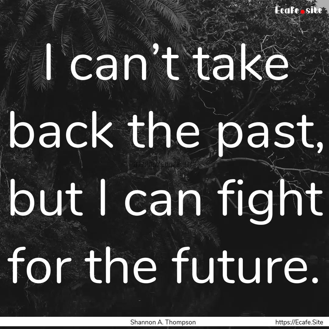 I can’t take back the past, but I can fight.... : Quote by Shannon A. Thompson