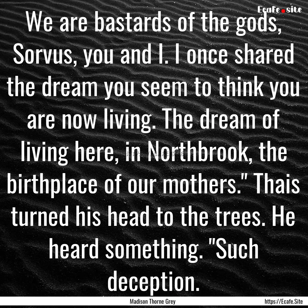 We are bastards of the gods, Sorvus, you.... : Quote by Madison Thorne Grey