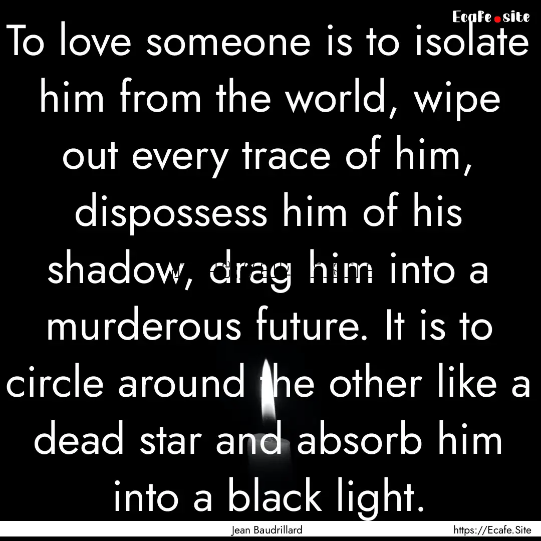 To love someone is to isolate him from the.... : Quote by Jean Baudrillard