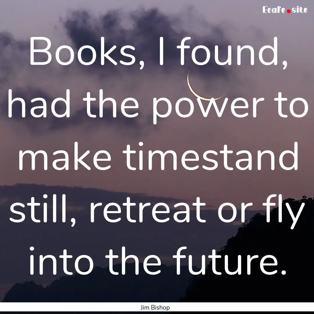 Books, I found, had the power to make timestand.... : Quote by Jim Bishop