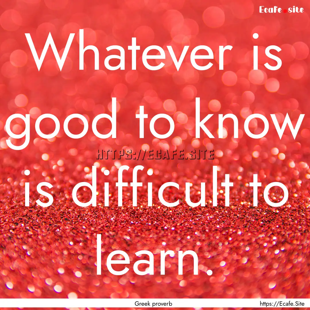 Whatever is good to know is difficult to.... : Quote by Greek proverb