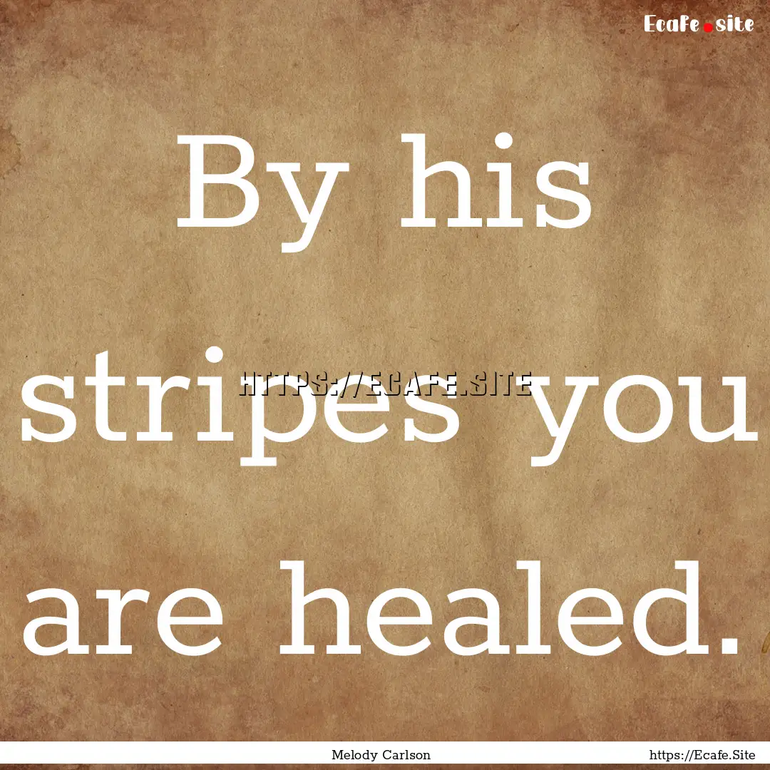 By his stripes you are healed. : Quote by Melody Carlson