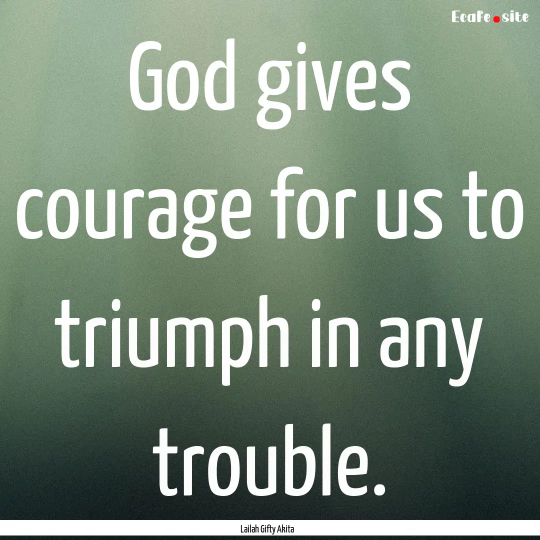 God gives courage for us to triumph in any.... : Quote by Lailah Gifty Akita