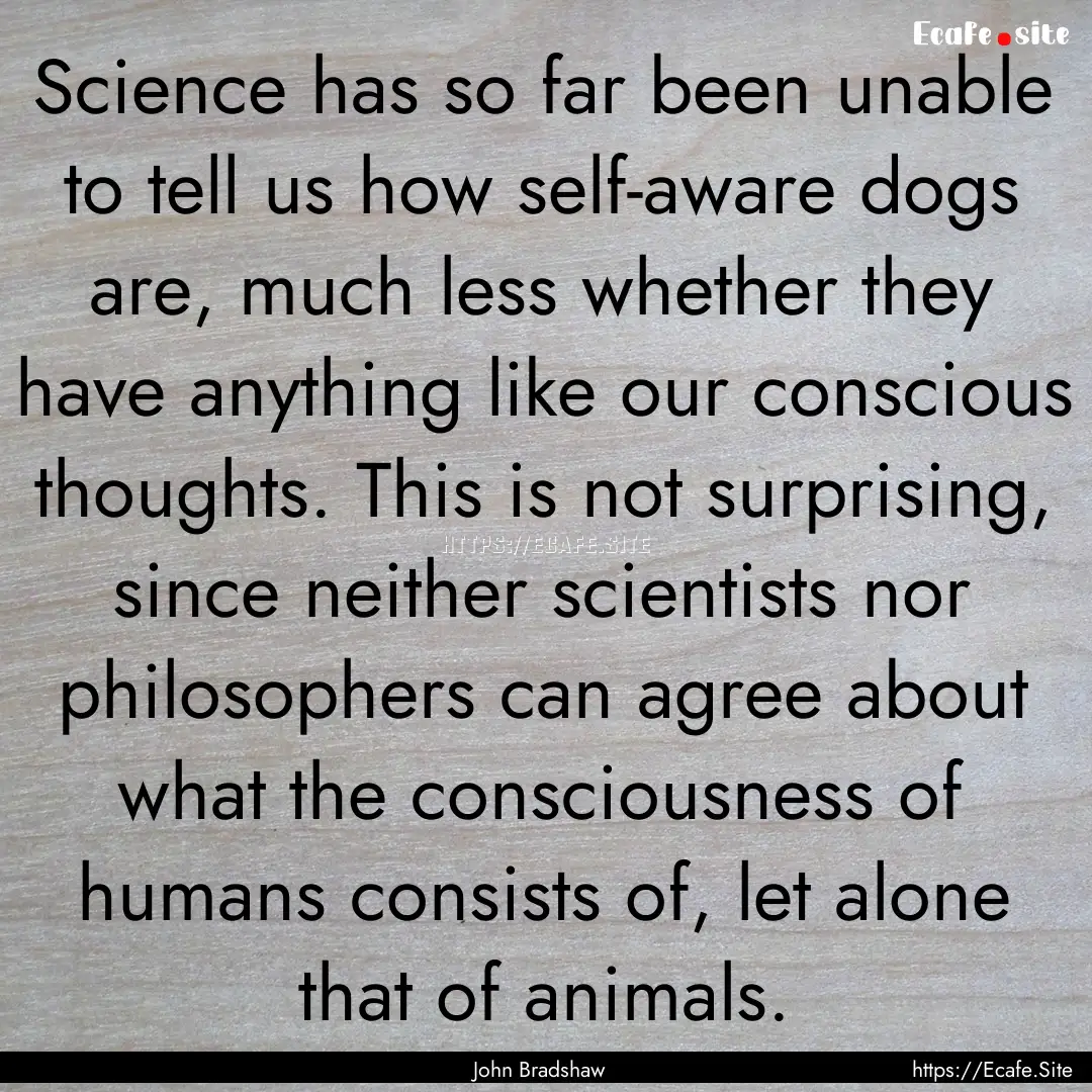 Science has so far been unable to tell us.... : Quote by John Bradshaw