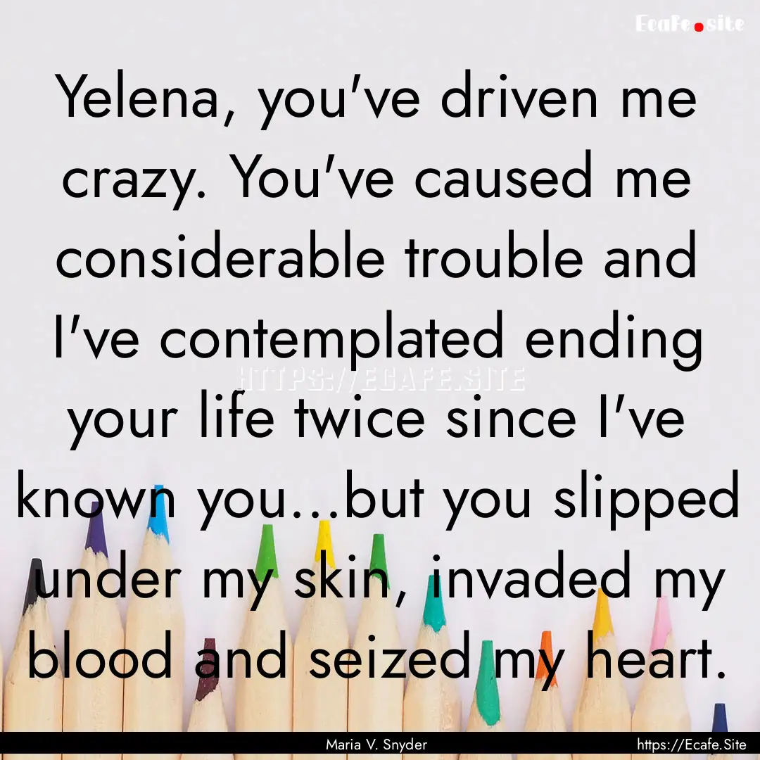 Yelena, you've driven me crazy. You've caused.... : Quote by Maria V. Snyder