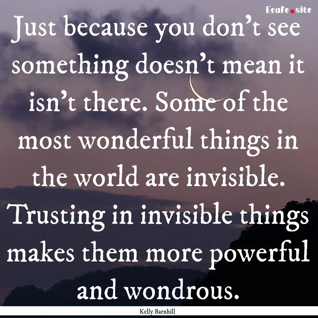 Just because you don't see something doesn't.... : Quote by Kelly Barnhill