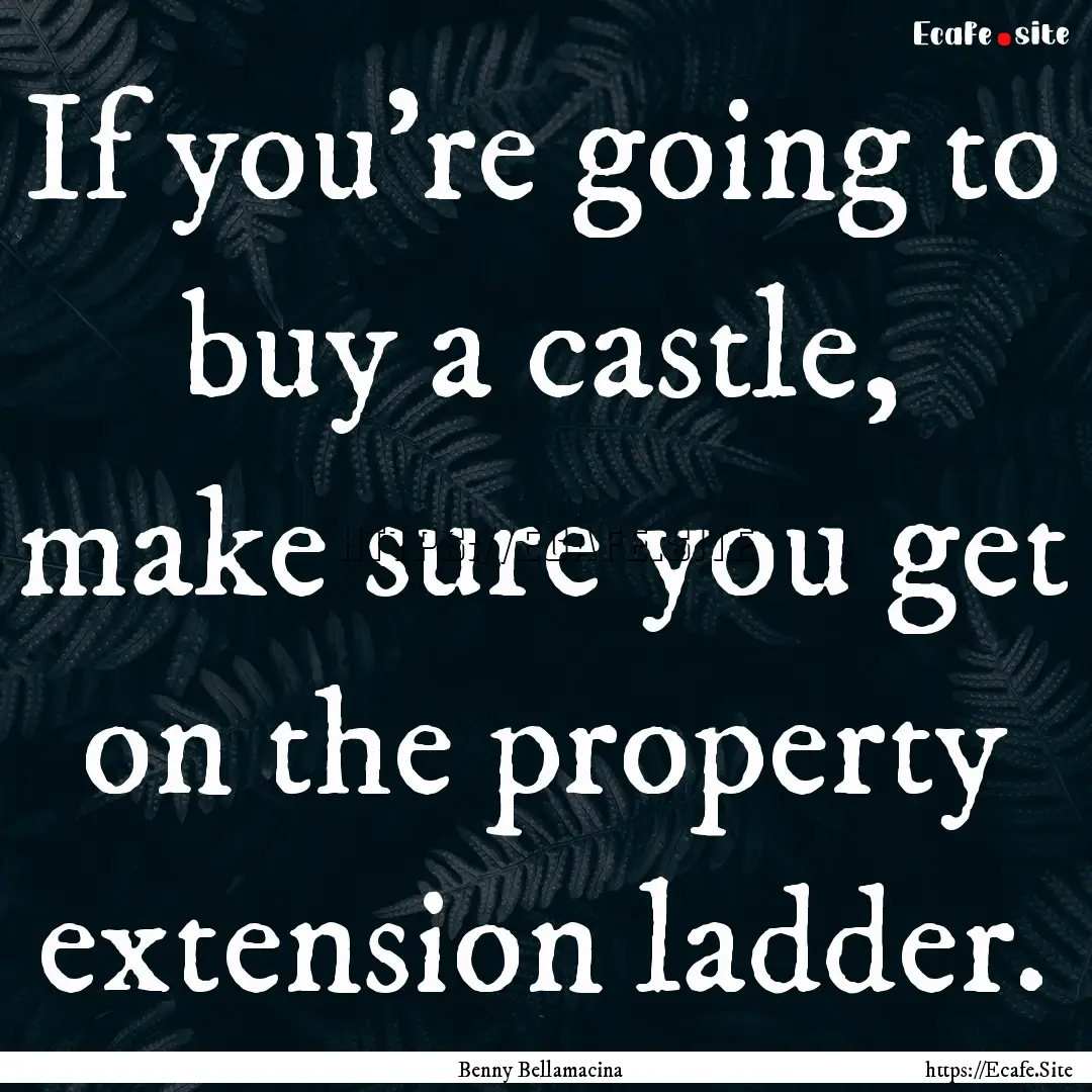 If you're going to buy a castle, make sure.... : Quote by Benny Bellamacina