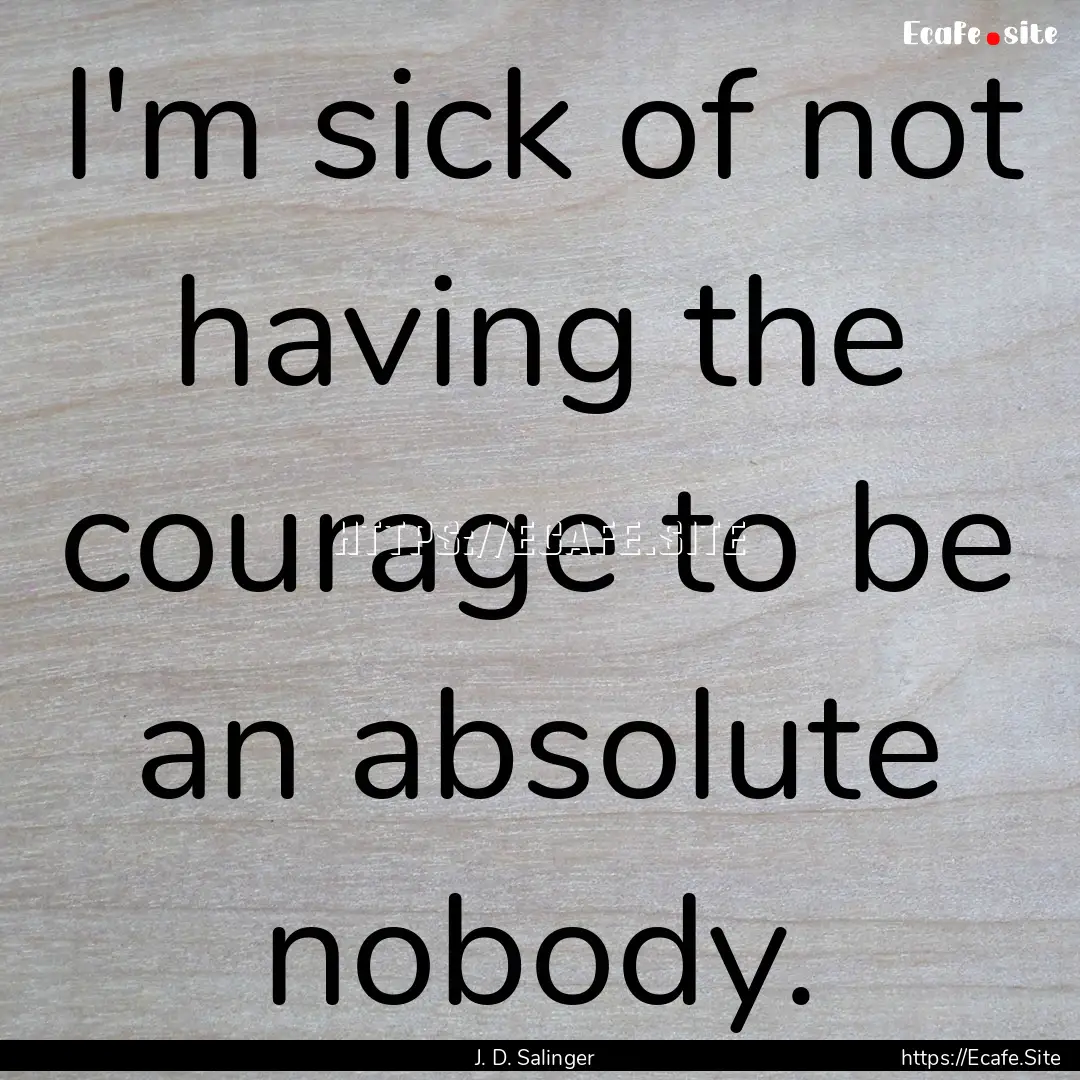 I'm sick of not having the courage to be.... : Quote by J. D. Salinger