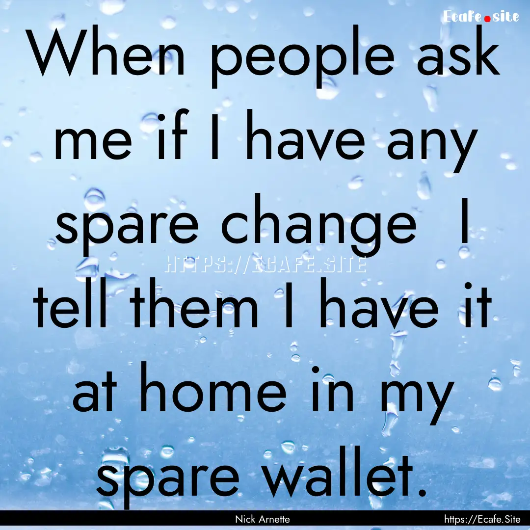 When people ask me if I have any spare change.... : Quote by Nick Arnette