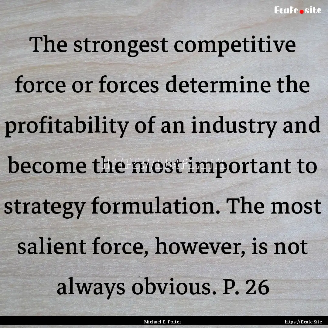 The strongest competitive force or forces.... : Quote by Michael E. Porter