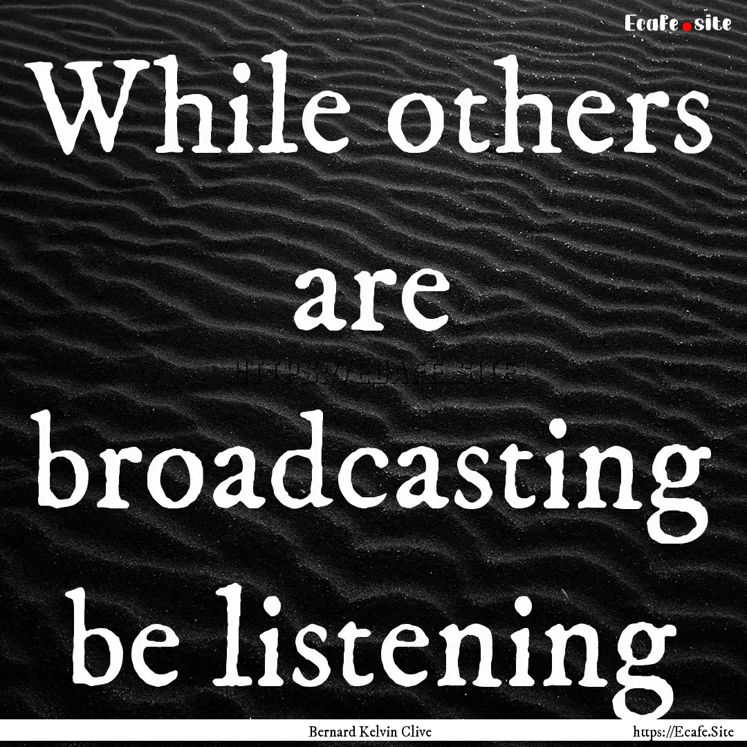 While others are broadcasting be listening.... : Quote by Bernard Kelvin Clive