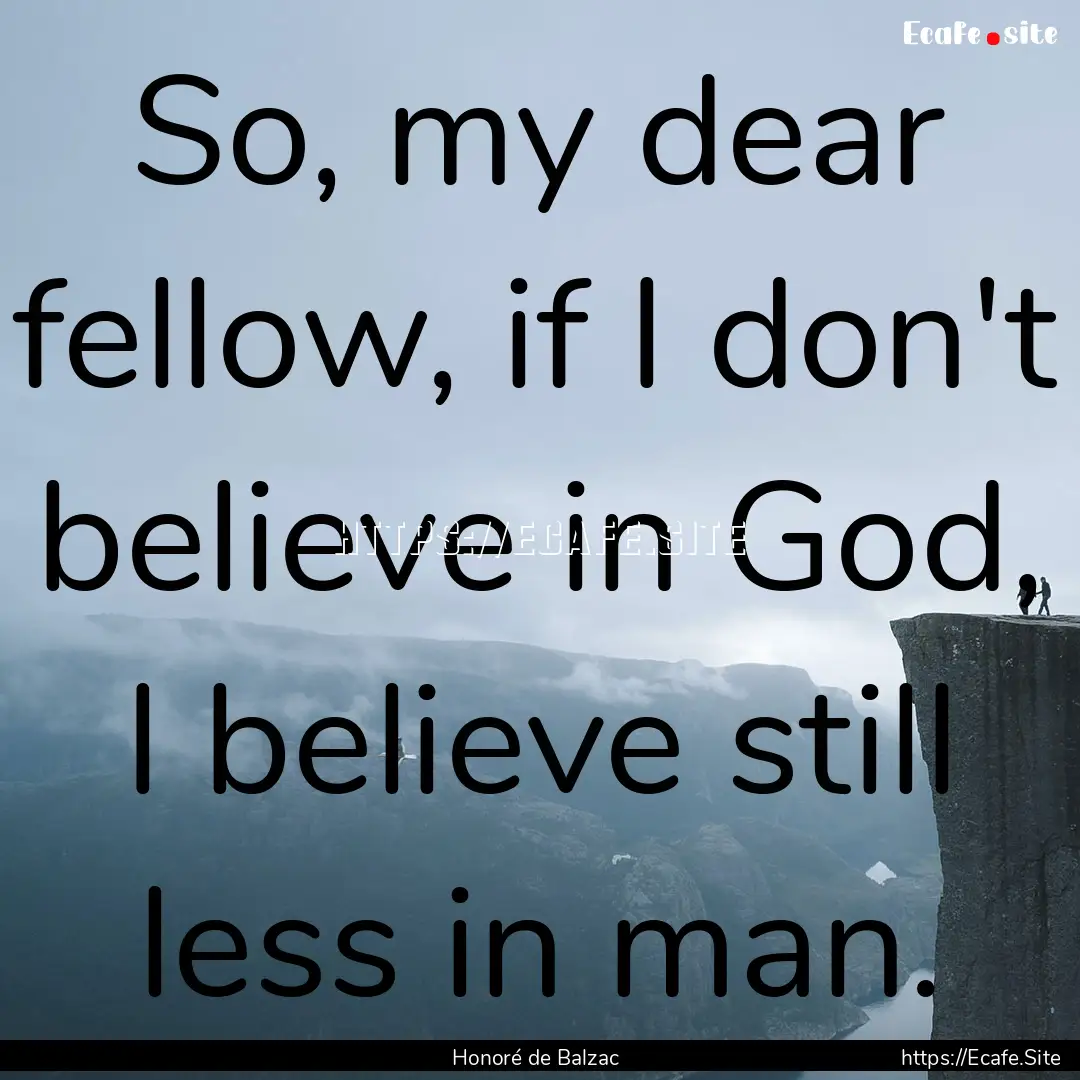 So, my dear fellow, if I don't believe in.... : Quote by Honoré de Balzac