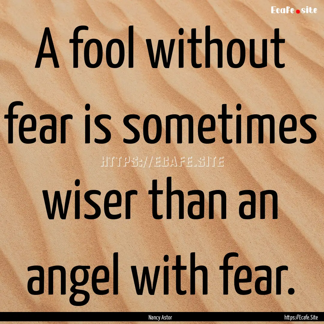 A fool without fear is sometimes wiser than.... : Quote by Nancy Astor